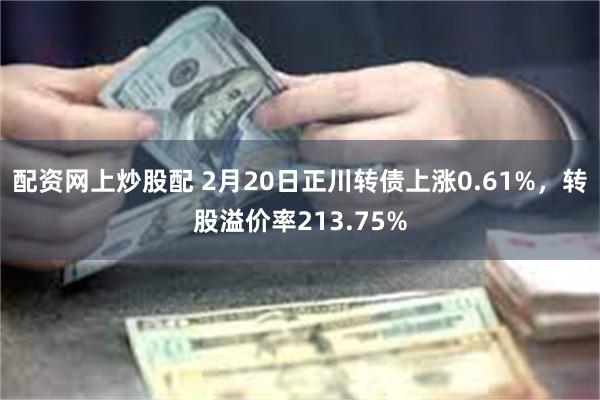 配资网上炒股配 2月20日正川转债上涨0.61%，转股溢价率213.75%