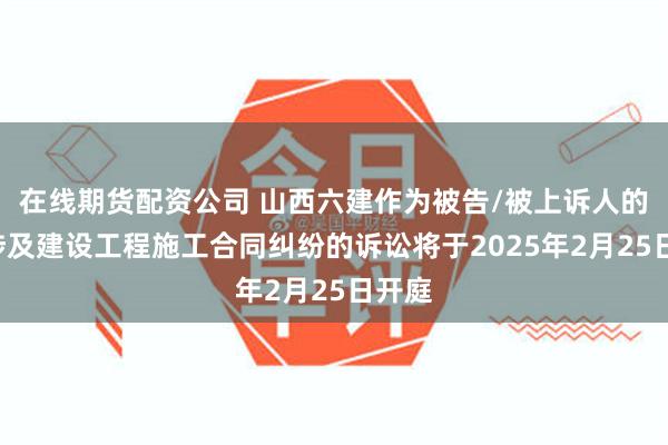 在线期货配资公司 山西六建作为被告/被上诉人的1起涉及建设工程施工合同纠纷的诉讼将于2025年2月25日开庭