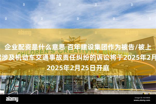 企业配资是什么意思 百年建设集团作为被告/被上诉人的1起涉及机动车交通事故责任纠纷的诉讼将于2025年2月25日开庭