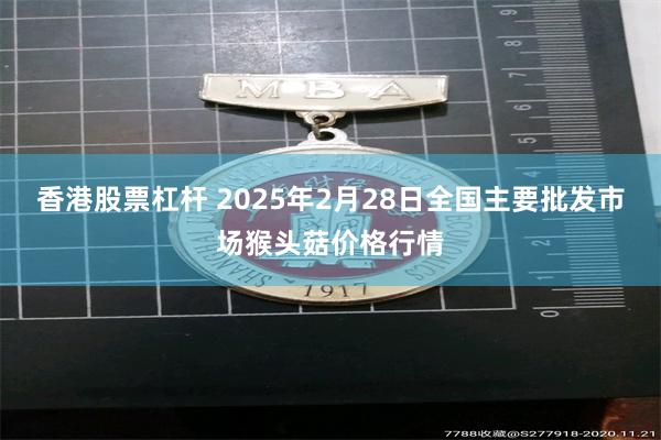 香港股票杠杆 2025年2月28日全国主要批发市场猴头菇价格行情