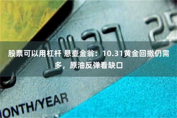 股票可以用杠杆 悬壶金翁：10.31黄金回撤仍需多，原油反弹看缺口