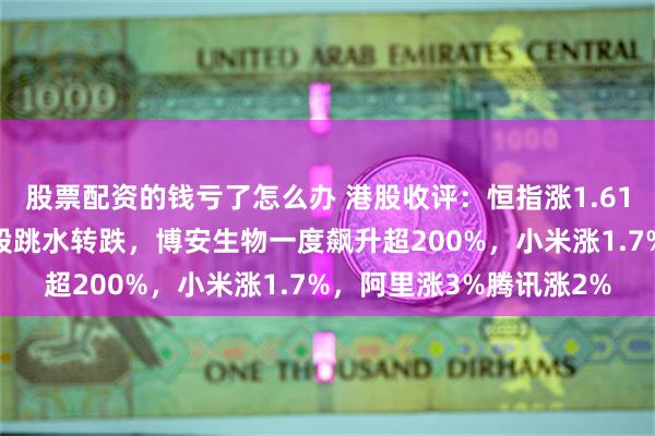 股票配资的钱亏了怎么办 港股收评：恒指涨1.61%，科技股回暖，黄金股跳水转跌，博安生物一度飙升超200%，小米涨1.7%，阿里涨3%腾讯涨2%